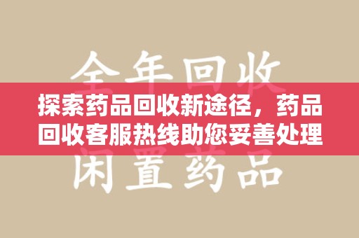 东莞探索药品回收新途径，药品回收客服热线助您妥善处理闲置药物