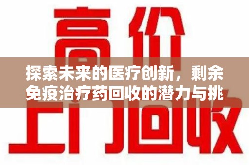 东莞探索未来的医疗创新，剩余免疫治疗药回收的潜力与挑战