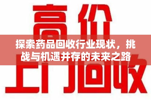 东莞探索药品回收行业现状，挑战与机遇并存的未来之路