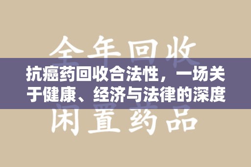 东莞抗癌药回收合法性，一场关于健康、经济与法律的深度探讨