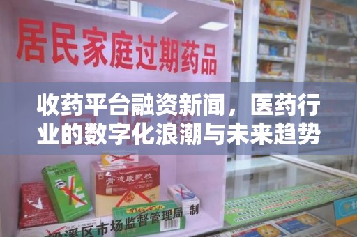 东莞收药平台融资新闻，医药行业的数字化浪潮与未来趋势