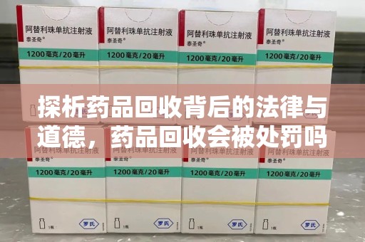 东莞探析药品回收背后的法律与道德，药品回收会被处罚吗，你真的了解吗？