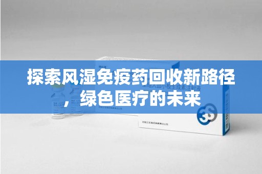 东莞探索风湿免疫药回收新路径，绿色医疗的未来