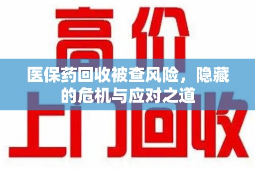 东莞医保药回收被查风险，隐藏的危机与应对之道