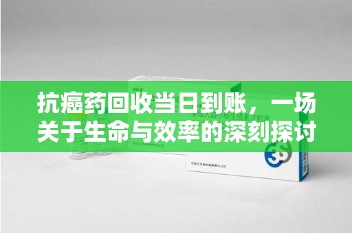 东莞抗癌药回收当日到账，一场关于生命与效率的深刻探讨