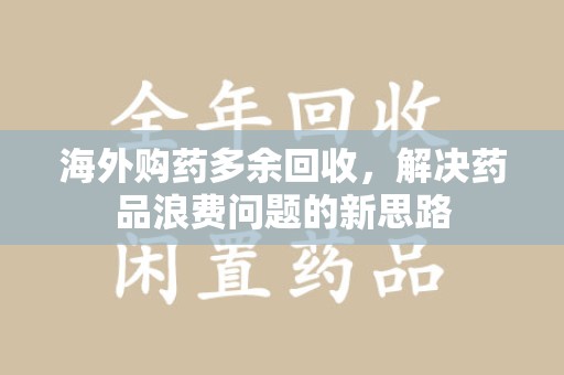 东莞海外购药多余回收，解决药品浪费问题的新思路