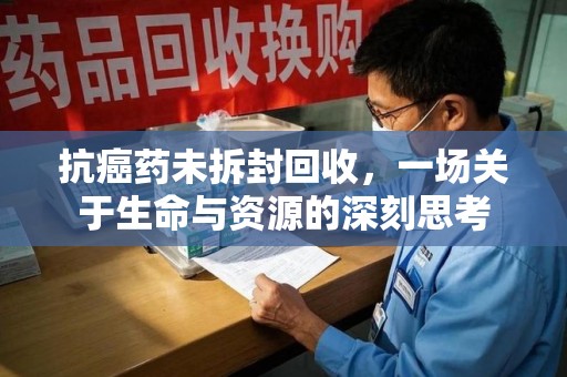 东莞抗癌药未拆封回收，一场关于生命与资源的深刻思考