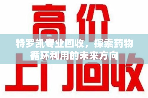东莞特罗凯专业回收，探索药物循环利用的未来方向