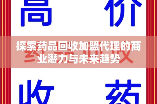 东莞探索药品回收加盟代理的商业潜力与未来趋势