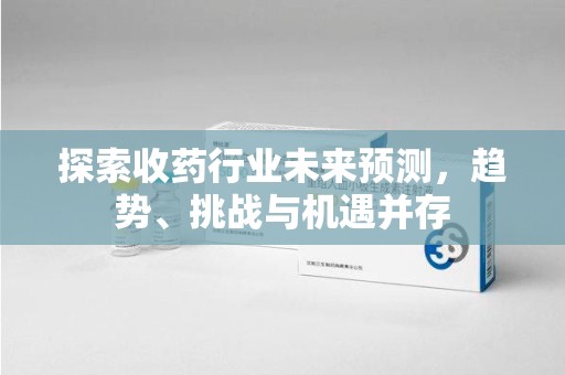 东莞探索收药行业未来预测，趋势、挑战与机遇并存