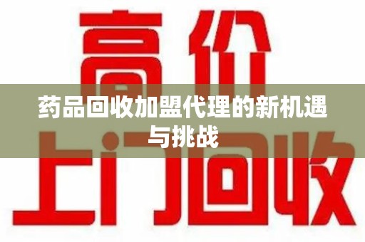 东莞药品回收加盟代理的新机遇与挑战