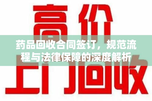 东莞药品回收合同签订，规范流程与法律保障的深度解析